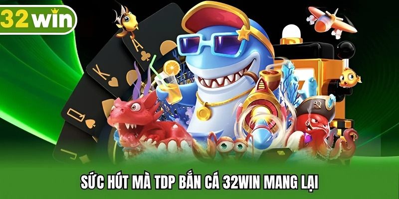 Sức hút mà TDP bắn cá 32WIN mang lại