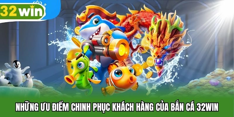 Những ưu điểm chinh phục khách hàng của bắn cá 32WIN